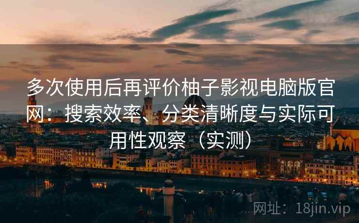 多次使用后再评价柚子影视电脑版官网:搜索效率、分类清晰度与实际可用性观察(实测) 多次使用后再评价柚子影视电脑版官网:搜索效率、分类清晰度与实际可用性观察(实测)