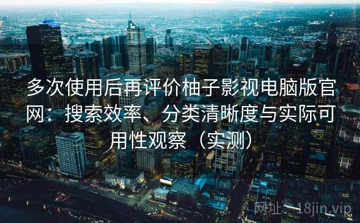 多次使用后再评价柚子影视电脑版官网:搜索效率、分类清晰度与实际可用性观察(实测) 多次使用后再评价柚子影视电脑版官网:搜索效率、分类清晰度与实际可用性观察(实测)