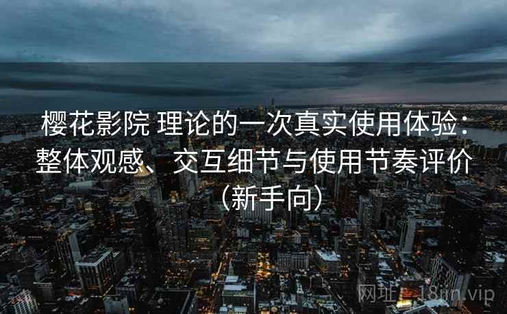 樱花影院 理论的一次真实使用体验:整体观感、交互细节与使用节奏评价(新手向) 樱花影院 理论的一次真实使用体验:整体观感、交互细节与使用节奏评价(新手向)
