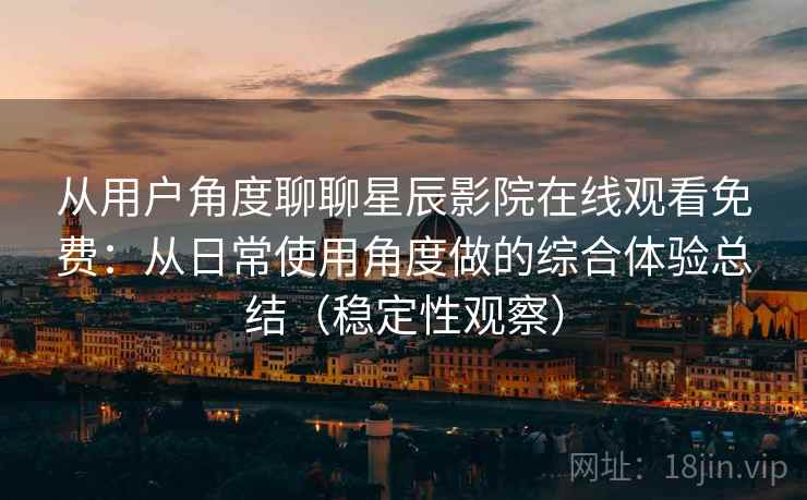 从用户角度聊聊星辰影院在线观看免费：从日常使用角度做的综合体验总结（稳定性观察）
