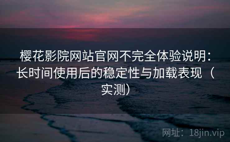 樱花影院网站官网不完全体验说明:长时间使用后的稳定性与加载表现(实测) 樱花影院网站官网不完全体验说明:长时间使用后的稳定性与加载表现(实测)