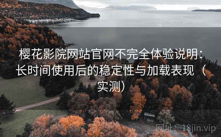 樱花影院网站官网不完全体验说明:长时间使用后的稳定性与加载表现(实测) 樱花影院网站官网不完全体验说明:长时间使用后的稳定性与加载表现(实测)