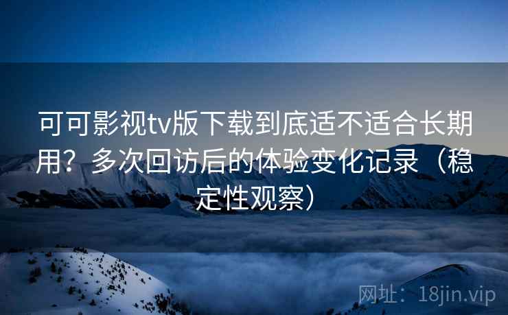 可可影视tv版下载到底适不适合长期用?多次回访后的体验变化记录(稳定性观察) 可可影视tv版下载到底适不适合长期用?多次回访后的体验变化记录(稳定性观察)