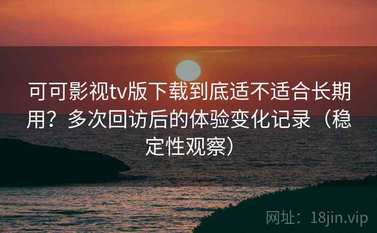 可可影视tv版下载到底适不适合长期用?多次回访后的体验变化记录(稳定性观察) 可可影视tv版下载到底适不适合长期用?多次回访后的体验变化记录(稳定性观察)