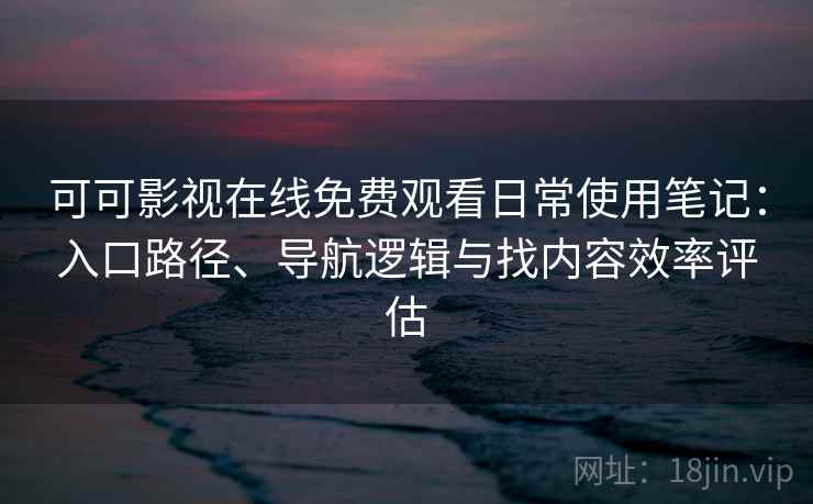 可可影视在线免费观看日常使用笔记:入口路径、导航逻辑与找内容效率评估 可可影视在线免费观看日常使用笔记:入口路径、导航逻辑与找内容效率评估
