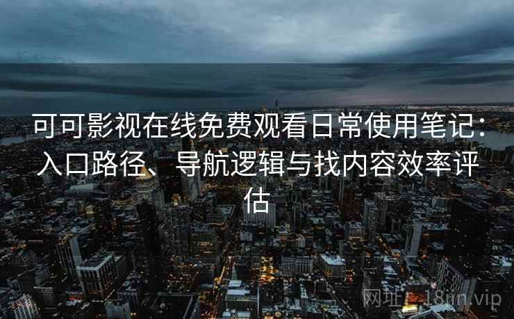 可可影视在线免费观看日常使用笔记:入口路径、导航逻辑与找内容效率评估 可可影视在线免费观看日常使用笔记:入口路径、导航逻辑与找内容效率评估