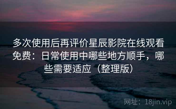 多次使用后再评价星辰影院在线观看免费:日常使用中哪些地方顺手,哪些需要适应(整理版) 多次使用后再评价星辰影院在线观看免费:日常使用中哪些地方顺手,哪些需要适应(整理版)