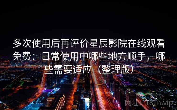 多次使用后再评价星辰影院在线观看免费:日常使用中哪些地方顺手,哪些需要适应(整理版) 多次使用后再评价星辰影院在线观看免费:日常使用中哪些地方顺手,哪些需要适应(整理版)