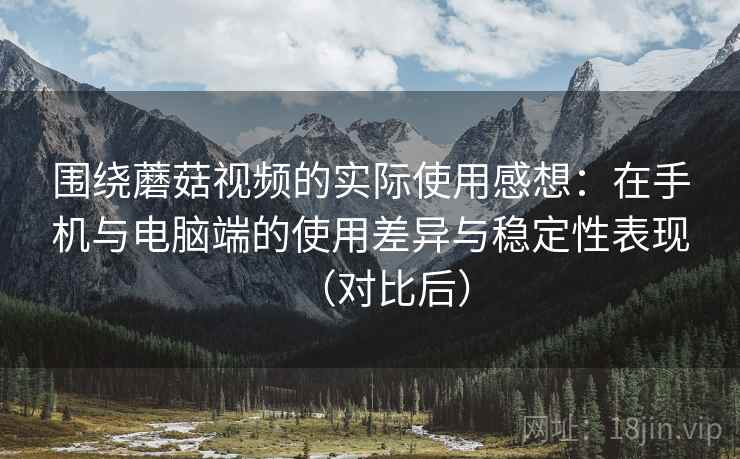 围绕蘑菇视频的实际使用感想:在手机与电脑端的使用差异与稳定性表现(对比后) 围绕蘑菇视频的实际使用感想:在手机与电脑端的使用差异与稳定性表现(对比后)