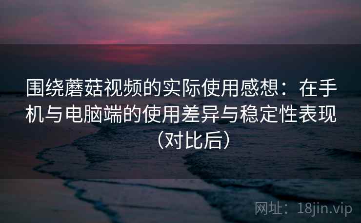围绕蘑菇视频的实际使用感想:在手机与电脑端的使用差异与稳定性表现(对比后) 围绕蘑菇视频的实际使用感想:在手机与电脑端的使用差异与稳定性表现(对比后)
