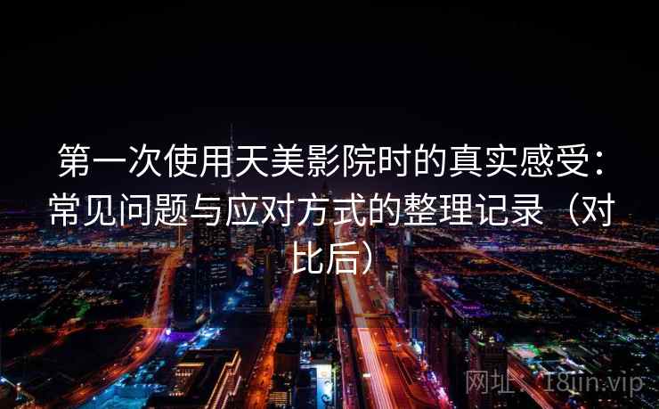 第一次使用天美影院时的真实感受：常见问题与应对方式的整理记录（对比后）