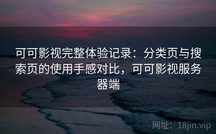可可影视完整体验记录：分类页与搜索页的使用手感对比，可可影视服务器端