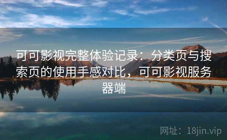 可可影视完整体验记录：分类页与搜索页的使用手感对比，可可影视服务器端