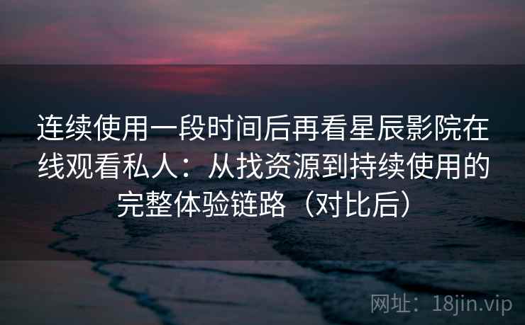 连续使用一段时间后再看星辰影院在线观看私人:从找资源到持续使用的完整体验链路(对比后) 连续使用一段时间后再看星辰影院在线观看私人:从找资源到持续使用的完整体验链路(对比后)