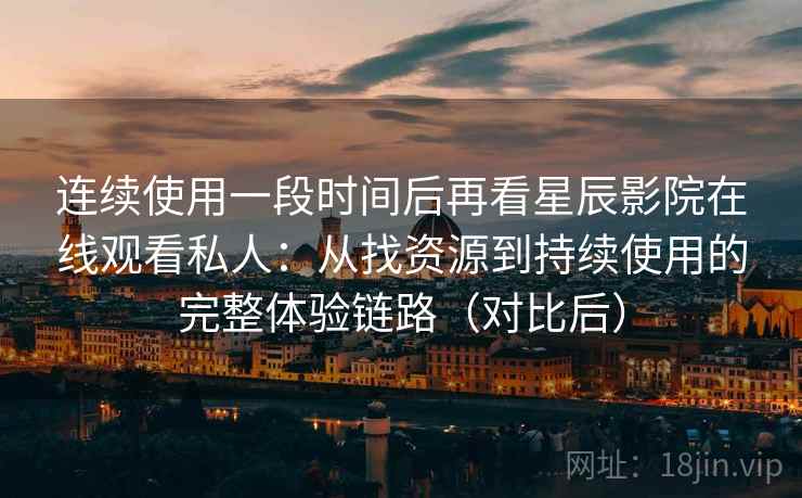 连续使用一段时间后再看星辰影院在线观看私人:从找资源到持续使用的完整体验链路(对比后) 连续使用一段时间后再看星辰影院在线观看私人:从找资源到持续使用的完整体验链路(对比后)