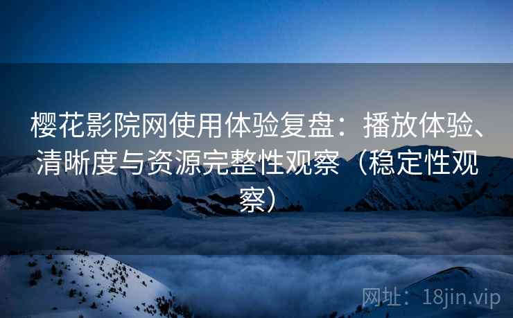 樱花影院网使用体验复盘：播放体验、清晰度与资源完整性观察（稳定性观察）