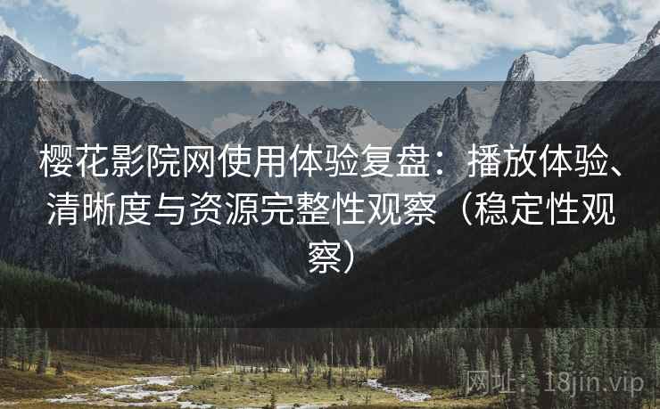 樱花影院网使用体验复盘：播放体验、清晰度与资源完整性观察（稳定性观察）