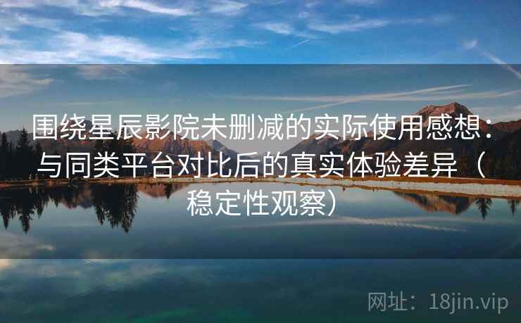 围绕星辰影院未删减的实际使用感想：与同类平台对比后的真实体验差异（稳定性观察）