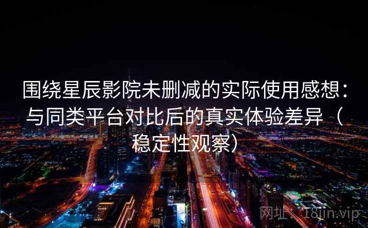 围绕星辰影院未删减的实际使用感想：与同类平台对比后的真实体验差异（稳定性观察）