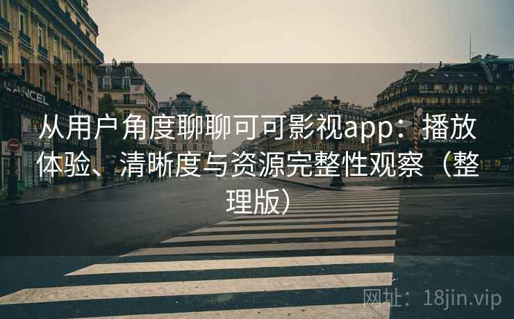 从用户角度聊聊可可影视app：播放体验、清晰度与资源完整性观察（整理版）