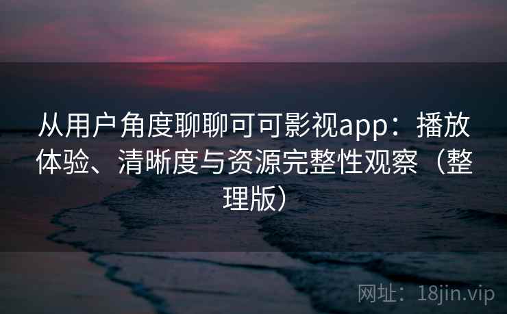 从用户角度聊聊可可影视app：播放体验、清晰度与资源完整性观察（整理版）