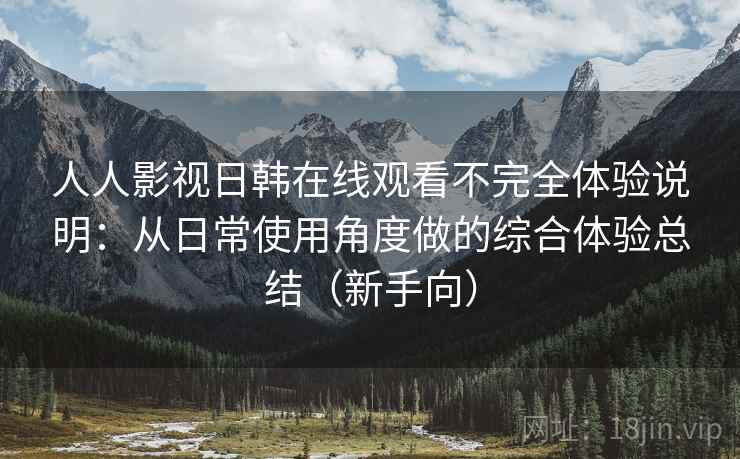人人影视日韩在线观看不完全体验说明:从日常使用角度做的综合体验总结(新手向) 人人影视日韩在线观看不完全体验说明:从日常使用角度做的综合体验总结(新手向)