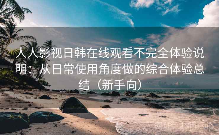 人人影视日韩在线观看不完全体验说明:从日常使用角度做的综合体验总结(新手向) 人人影视日韩在线观看不完全体验说明:从日常使用角度做的综合体验总结(新手向)